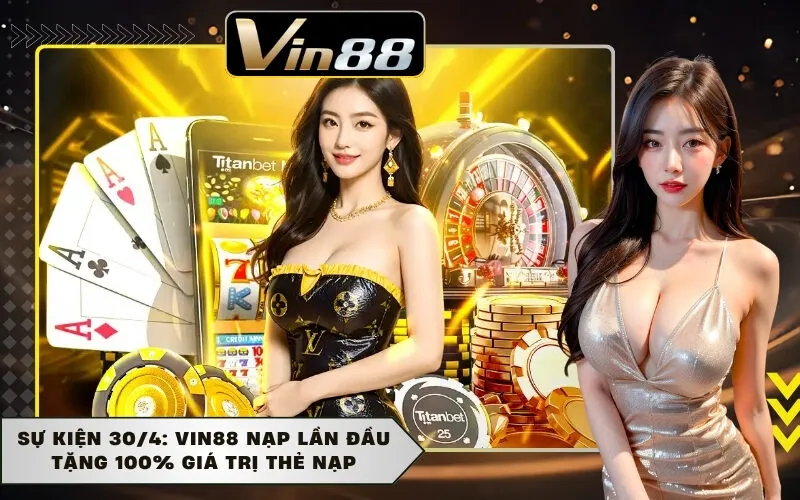 Sự Kiện 30/4: VIN88 Nạp Lần Đầu Tặng 100% Giá Trị Thẻ Nạp
